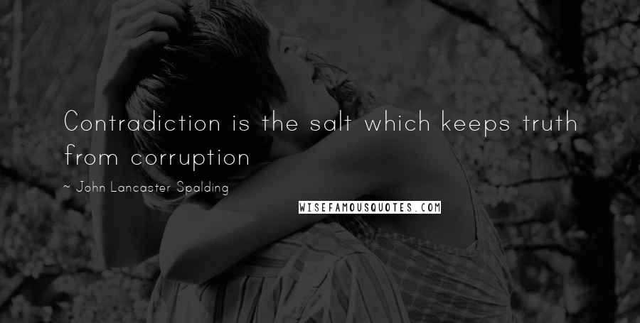 John Lancaster Spalding Quotes: Contradiction is the salt which keeps truth from corruption