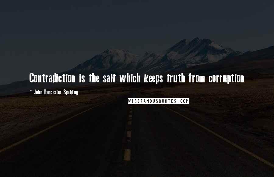 John Lancaster Spalding Quotes: Contradiction is the salt which keeps truth from corruption