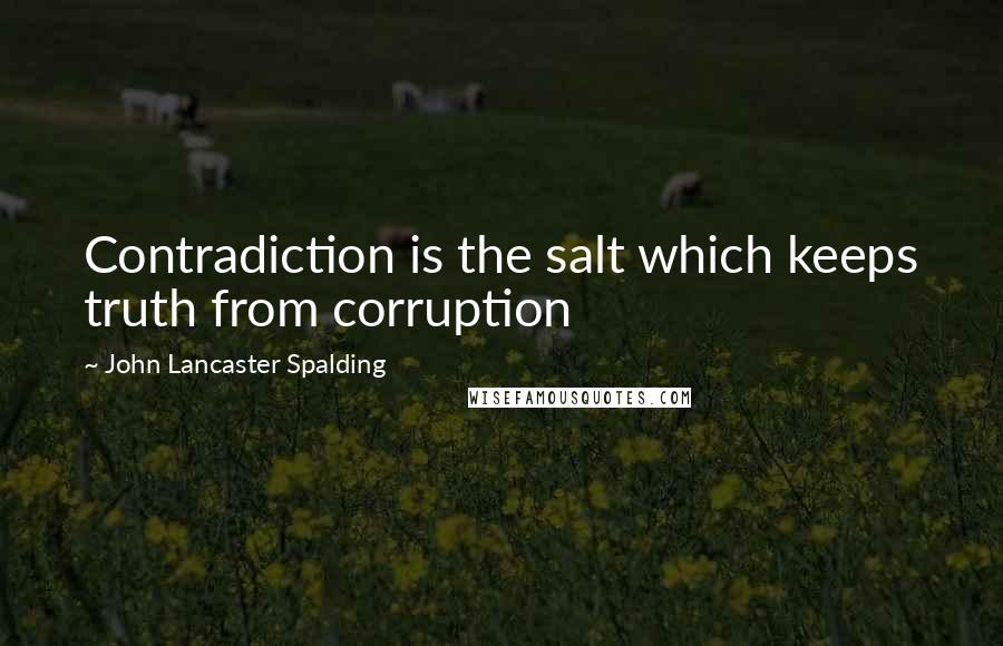 John Lancaster Spalding Quotes: Contradiction is the salt which keeps truth from corruption