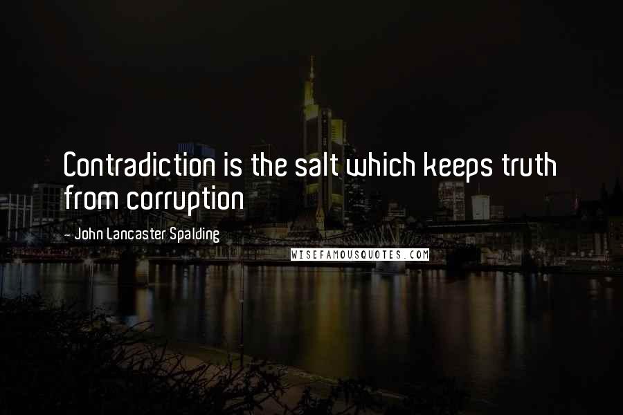 John Lancaster Spalding Quotes: Contradiction is the salt which keeps truth from corruption