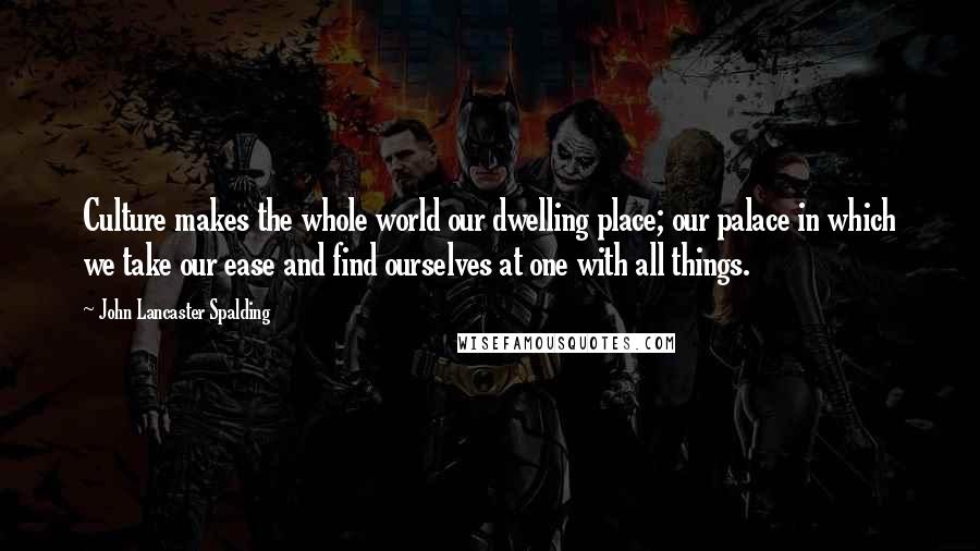 John Lancaster Spalding Quotes: Culture makes the whole world our dwelling place; our palace in which we take our ease and find ourselves at one with all things.