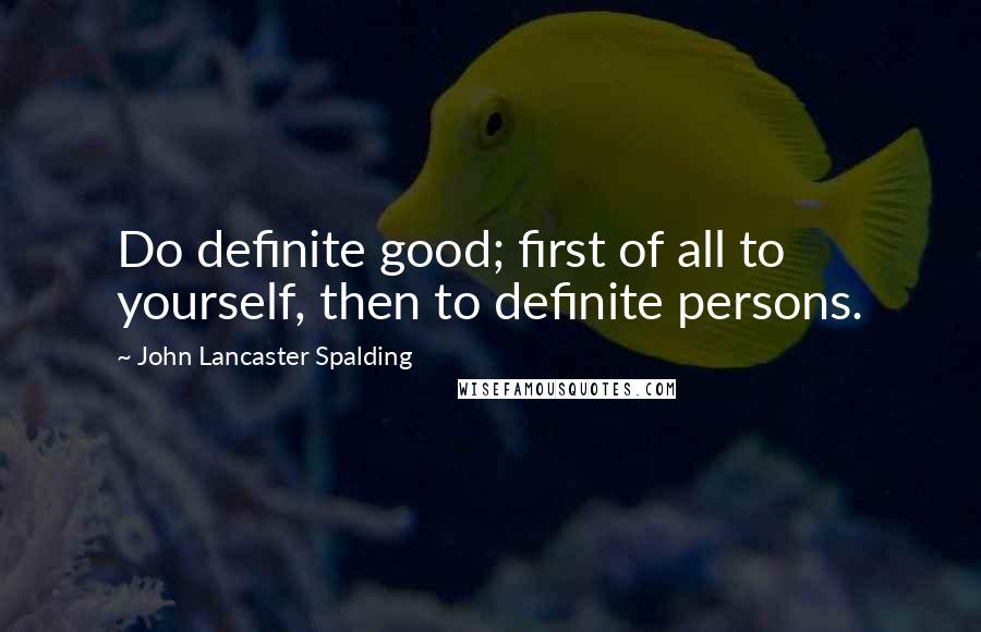 John Lancaster Spalding Quotes: Do definite good; first of all to yourself, then to definite persons.