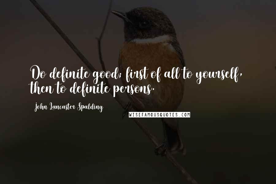 John Lancaster Spalding Quotes: Do definite good; first of all to yourself, then to definite persons.