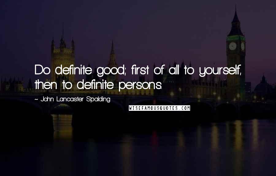 John Lancaster Spalding Quotes: Do definite good; first of all to yourself, then to definite persons.