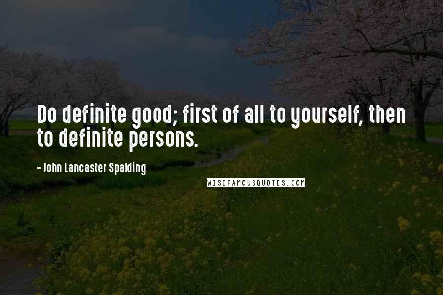 John Lancaster Spalding Quotes: Do definite good; first of all to yourself, then to definite persons.