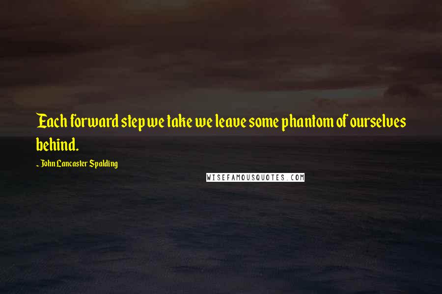 John Lancaster Spalding Quotes: Each forward step we take we leave some phantom of ourselves behind.
