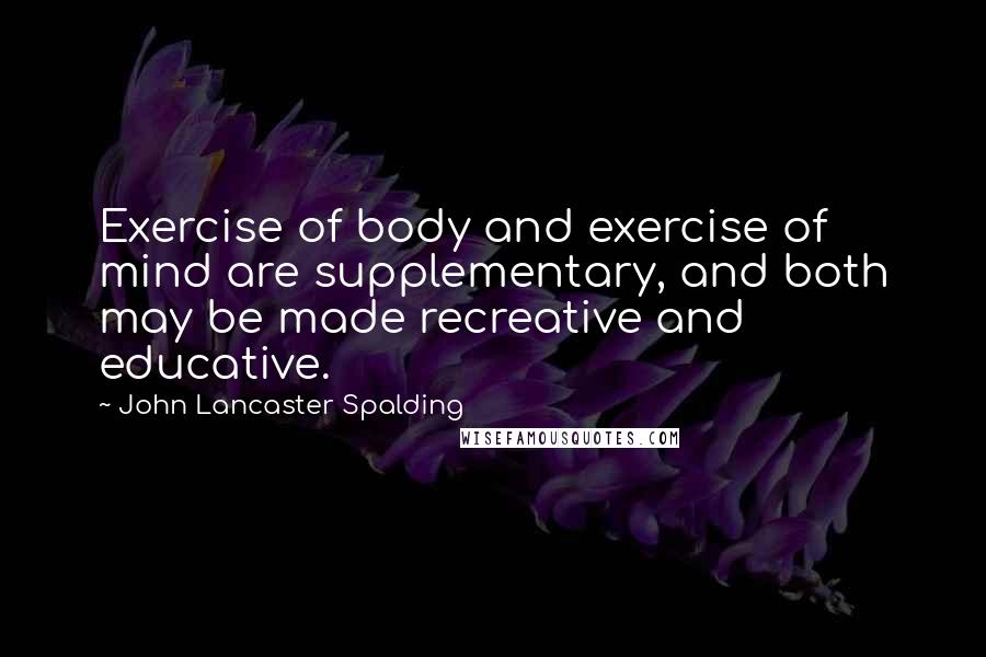 John Lancaster Spalding Quotes: Exercise of body and exercise of mind are supplementary, and both may be made recreative and educative.