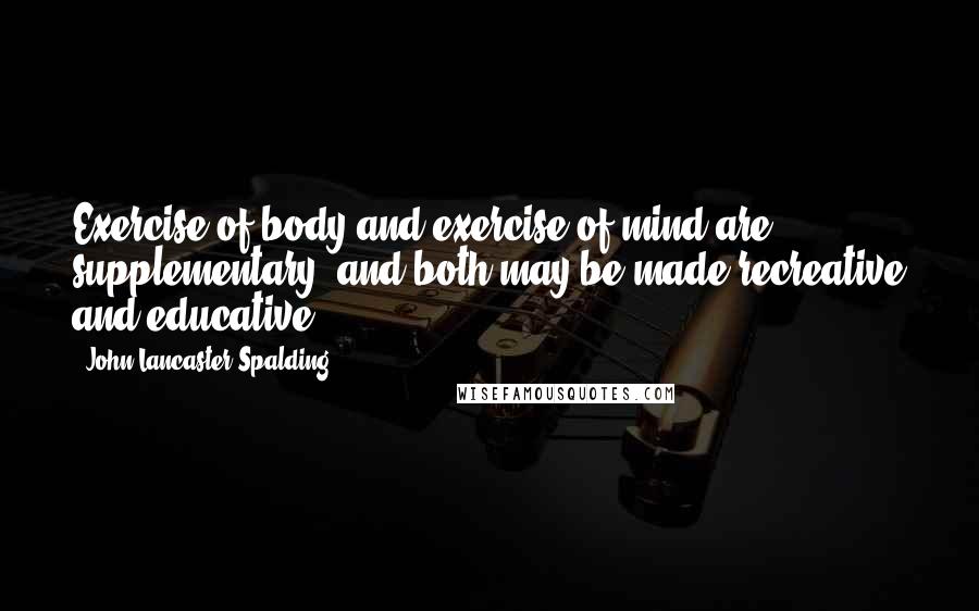 John Lancaster Spalding Quotes: Exercise of body and exercise of mind are supplementary, and both may be made recreative and educative.