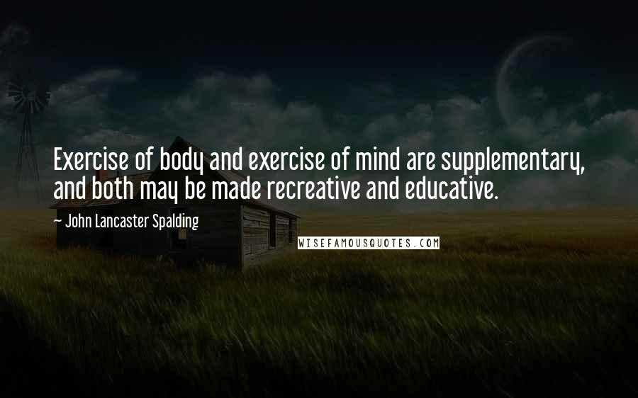 John Lancaster Spalding Quotes: Exercise of body and exercise of mind are supplementary, and both may be made recreative and educative.