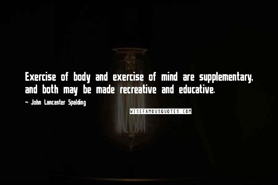 John Lancaster Spalding Quotes: Exercise of body and exercise of mind are supplementary, and both may be made recreative and educative.