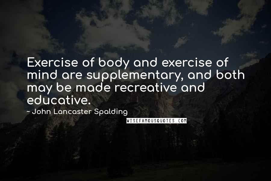 John Lancaster Spalding Quotes: Exercise of body and exercise of mind are supplementary, and both may be made recreative and educative.