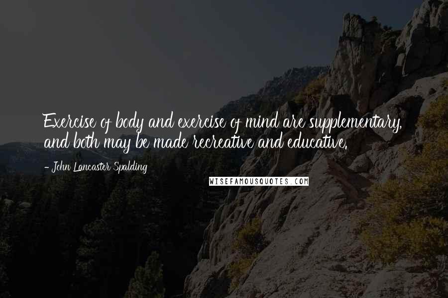 John Lancaster Spalding Quotes: Exercise of body and exercise of mind are supplementary, and both may be made recreative and educative.