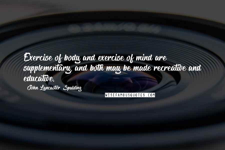 John Lancaster Spalding Quotes: Exercise of body and exercise of mind are supplementary, and both may be made recreative and educative.