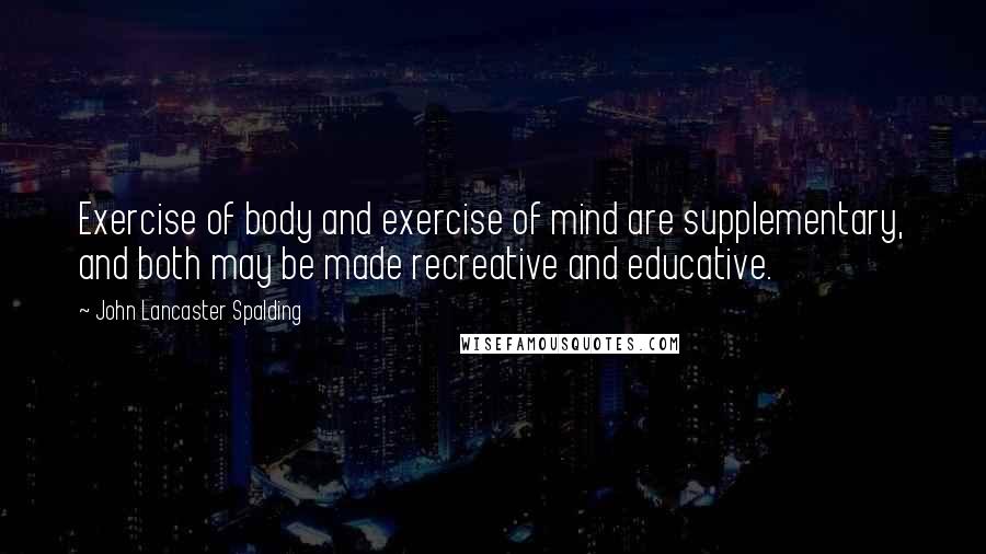 John Lancaster Spalding Quotes: Exercise of body and exercise of mind are supplementary, and both may be made recreative and educative.