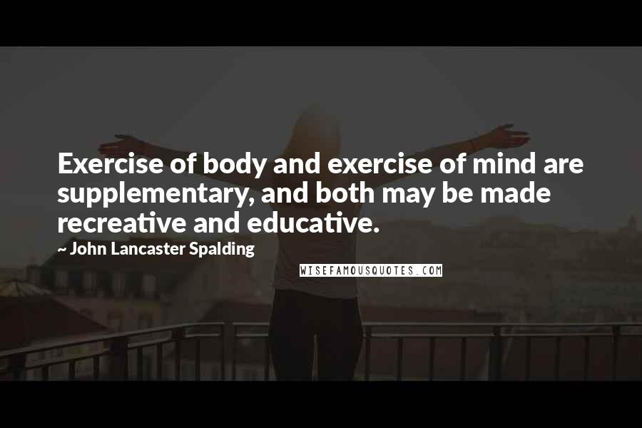 John Lancaster Spalding Quotes: Exercise of body and exercise of mind are supplementary, and both may be made recreative and educative.