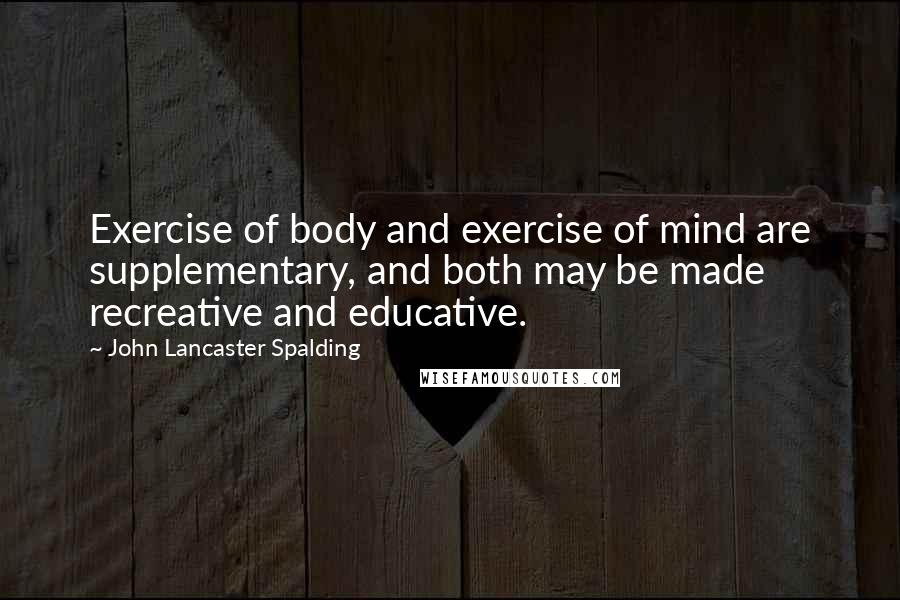 John Lancaster Spalding Quotes: Exercise of body and exercise of mind are supplementary, and both may be made recreative and educative.