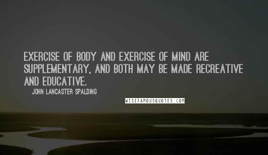 John Lancaster Spalding Quotes: Exercise of body and exercise of mind are supplementary, and both may be made recreative and educative.