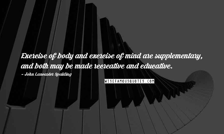 John Lancaster Spalding Quotes: Exercise of body and exercise of mind are supplementary, and both may be made recreative and educative.