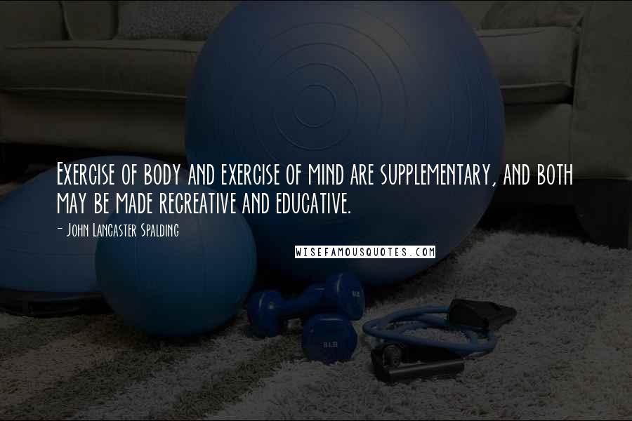 John Lancaster Spalding Quotes: Exercise of body and exercise of mind are supplementary, and both may be made recreative and educative.