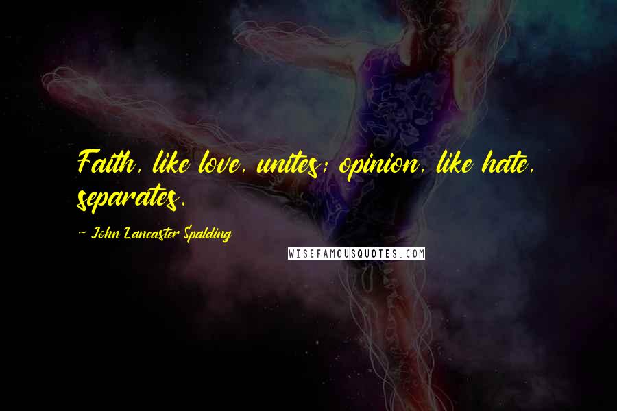 John Lancaster Spalding Quotes: Faith, like love, unites; opinion, like hate, separates.