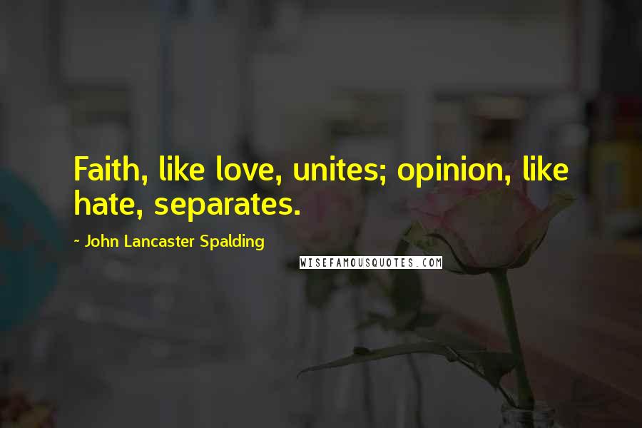 John Lancaster Spalding Quotes: Faith, like love, unites; opinion, like hate, separates.