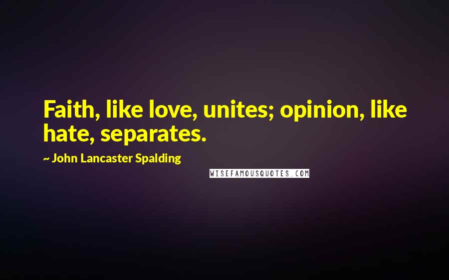 John Lancaster Spalding Quotes: Faith, like love, unites; opinion, like hate, separates.