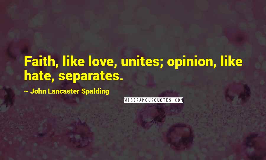 John Lancaster Spalding Quotes: Faith, like love, unites; opinion, like hate, separates.