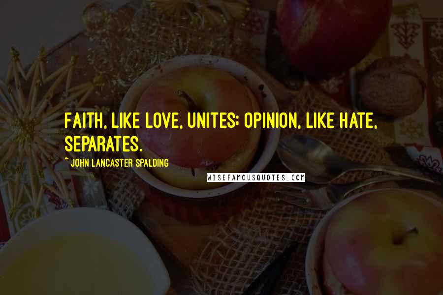 John Lancaster Spalding Quotes: Faith, like love, unites; opinion, like hate, separates.