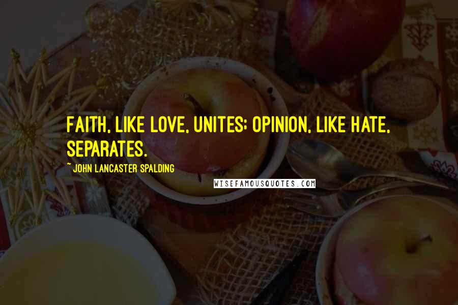 John Lancaster Spalding Quotes: Faith, like love, unites; opinion, like hate, separates.
