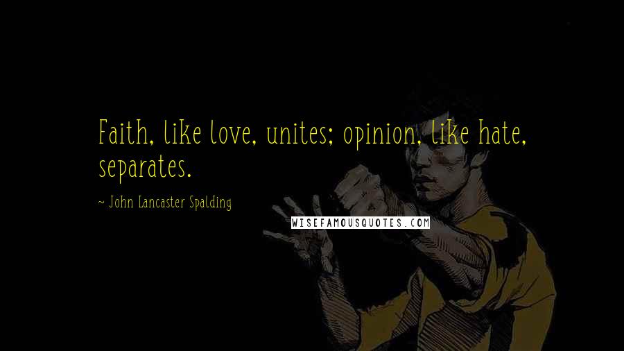 John Lancaster Spalding Quotes: Faith, like love, unites; opinion, like hate, separates.