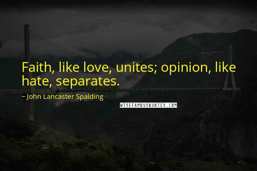 John Lancaster Spalding Quotes: Faith, like love, unites; opinion, like hate, separates.