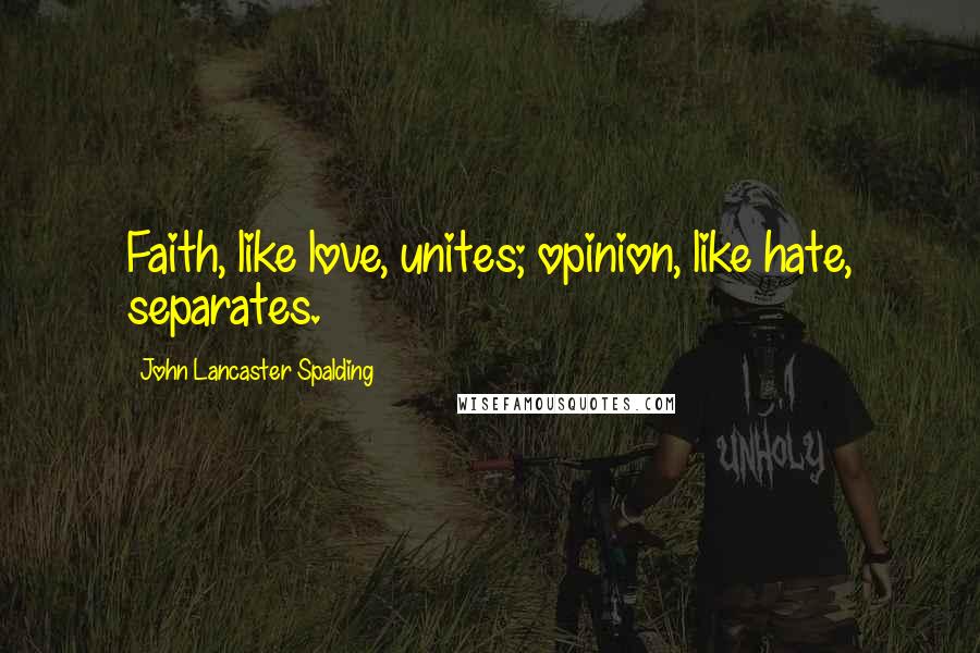 John Lancaster Spalding Quotes: Faith, like love, unites; opinion, like hate, separates.