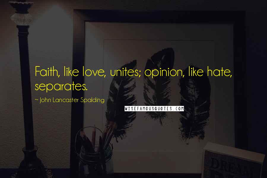 John Lancaster Spalding Quotes: Faith, like love, unites; opinion, like hate, separates.