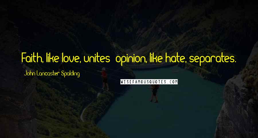 John Lancaster Spalding Quotes: Faith, like love, unites; opinion, like hate, separates.