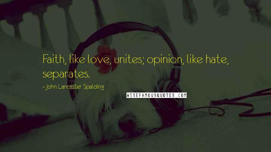 John Lancaster Spalding Quotes: Faith, like love, unites; opinion, like hate, separates.