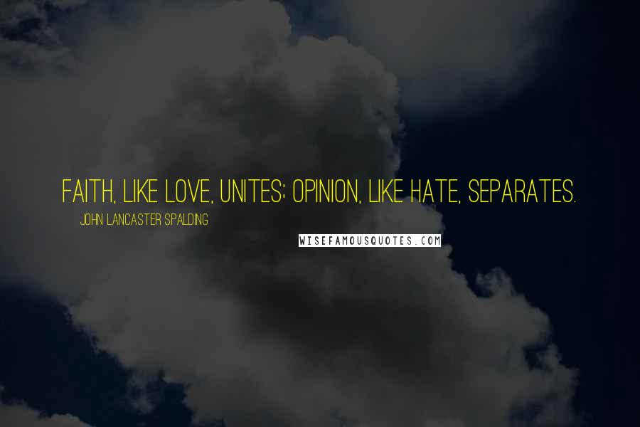 John Lancaster Spalding Quotes: Faith, like love, unites; opinion, like hate, separates.