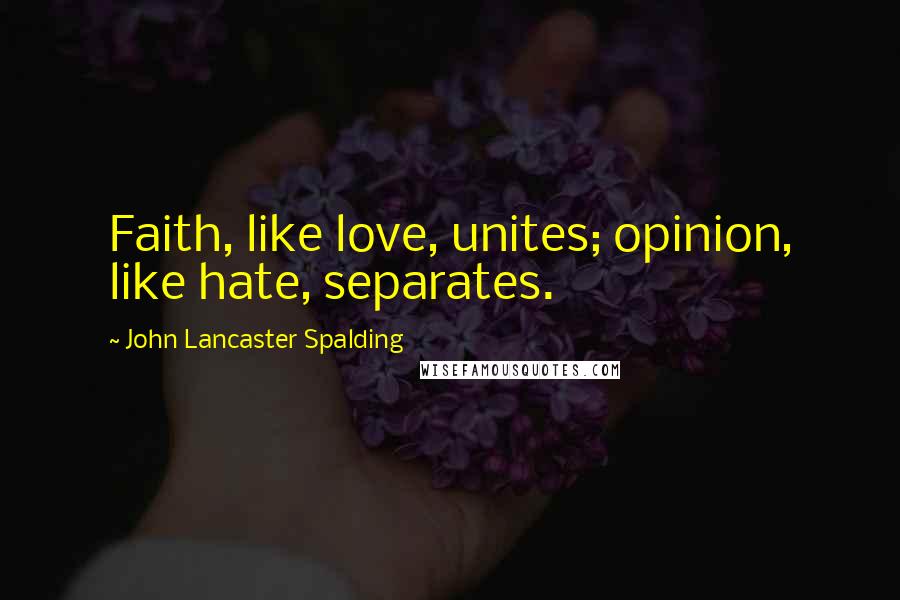 John Lancaster Spalding Quotes: Faith, like love, unites; opinion, like hate, separates.