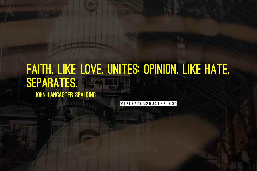 John Lancaster Spalding Quotes: Faith, like love, unites; opinion, like hate, separates.