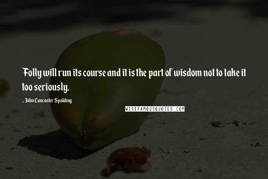 John Lancaster Spalding Quotes: Folly will run its course and it is the part of wisdom not to take it too seriously.