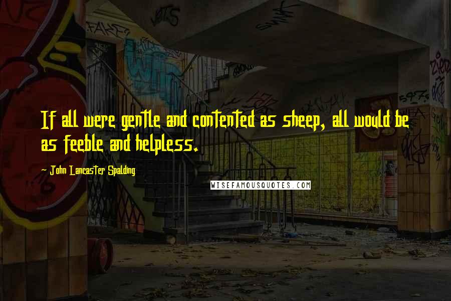 John Lancaster Spalding Quotes: If all were gentle and contented as sheep, all would be as feeble and helpless.