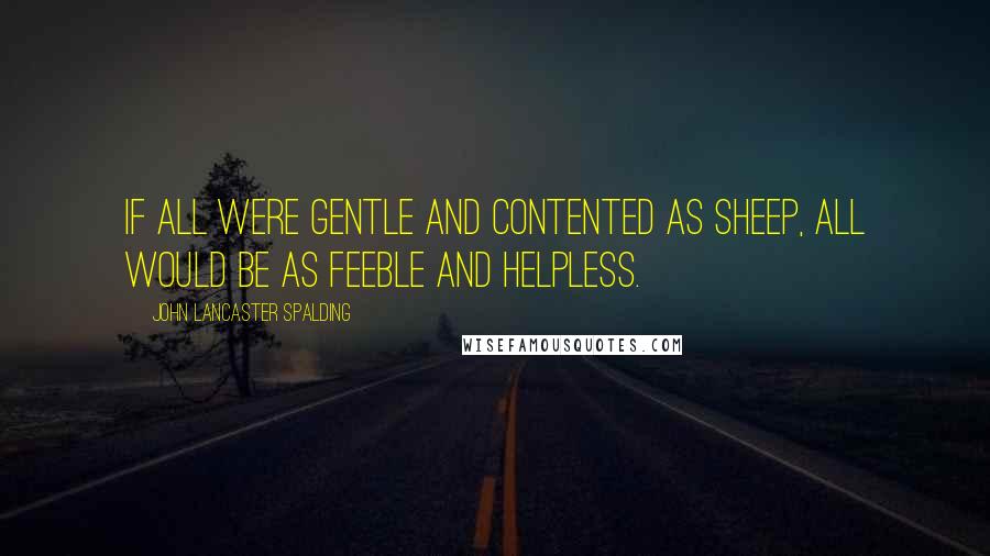 John Lancaster Spalding Quotes: If all were gentle and contented as sheep, all would be as feeble and helpless.