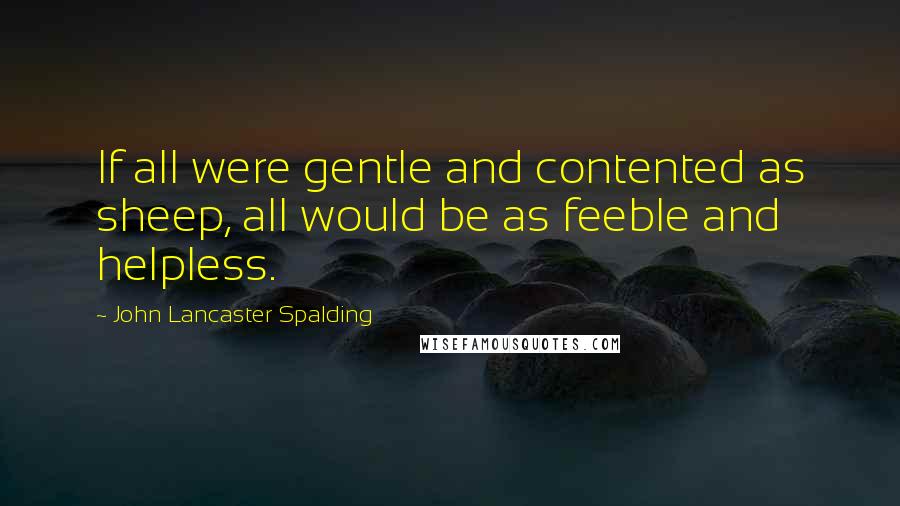 John Lancaster Spalding Quotes: If all were gentle and contented as sheep, all would be as feeble and helpless.