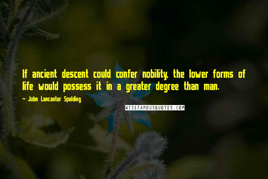 John Lancaster Spalding Quotes: If ancient descent could confer nobility, the lower forms of life would possess it in a greater degree than man.