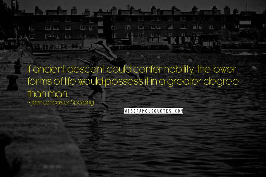 John Lancaster Spalding Quotes: If ancient descent could confer nobility, the lower forms of life would possess it in a greater degree than man.