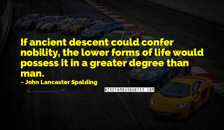 John Lancaster Spalding Quotes: If ancient descent could confer nobility, the lower forms of life would possess it in a greater degree than man.