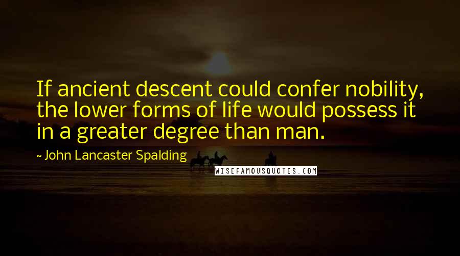 John Lancaster Spalding Quotes: If ancient descent could confer nobility, the lower forms of life would possess it in a greater degree than man.