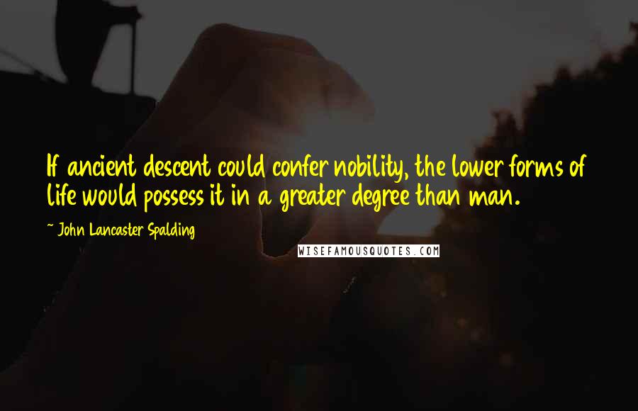 John Lancaster Spalding Quotes: If ancient descent could confer nobility, the lower forms of life would possess it in a greater degree than man.