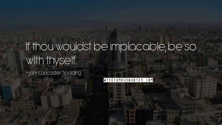 John Lancaster Spalding Quotes: If thou wouldst be implacable, be so with thyself.