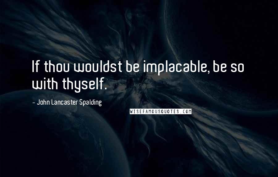 John Lancaster Spalding Quotes: If thou wouldst be implacable, be so with thyself.