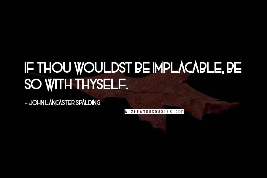 John Lancaster Spalding Quotes: If thou wouldst be implacable, be so with thyself.